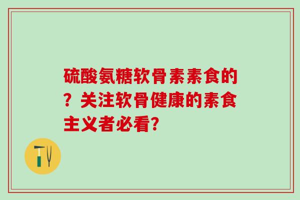 硫酸氨糖软骨素素食的？关注软骨健康的素食主义者必看？