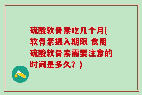 硫酸软骨素吃几个月(软骨素摄入期限 食用硫酸软骨素需要注意的时间是多久？)