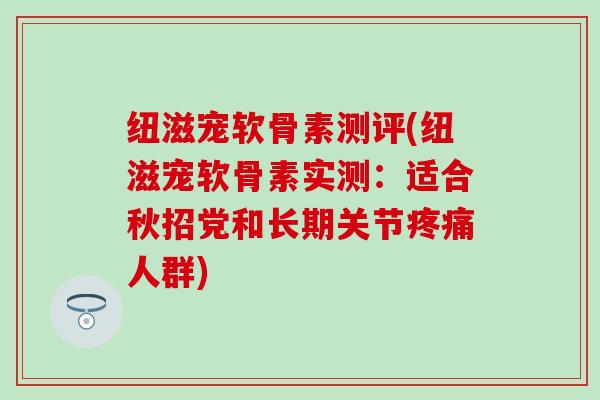 纽滋宠软骨素测评(纽滋宠软骨素实测：适合秋招党和长期关节疼痛人群)