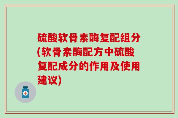 硫酸软骨素酶复配组分(软骨素酶配方中硫酸复配成分的作用及使用建议)