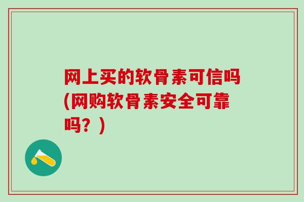 网上买的软骨素可信吗(网购软骨素安全可靠吗？)