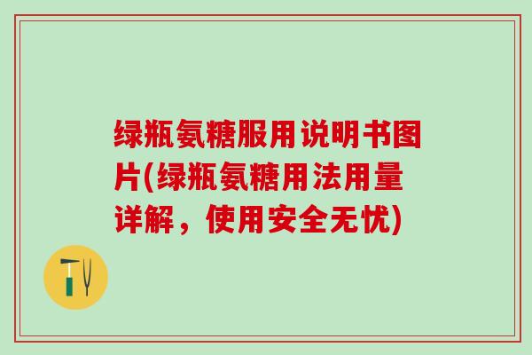 绿瓶氨糖服用说明书图片(绿瓶氨糖用法用量详解，使用安全无忧)