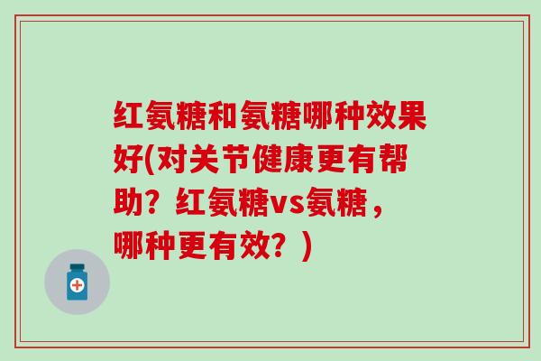 红氨糖和氨糖哪种效果好(对关节健康更有帮助？红氨糖vs氨糖，哪种更有效？)