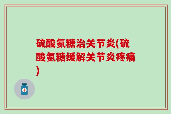硫酸氨糖治关节炎(硫酸氨糖缓解关节炎疼痛)
