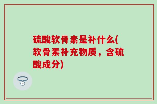 硫酸软骨素是补什么(软骨素补充物质，含硫酸成分)