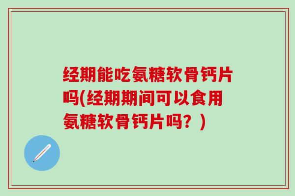 经期能吃氨糖软骨钙片吗(经期期间可以食用氨糖软骨钙片吗?) 经期能吃氨糖软骨钙片吗(经期期间可以食用氨糖软骨钙片吗?)