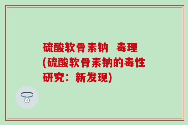 硫酸软骨素钠 毒理(硫酸软骨素钠的毒性研究:新发现) 硫酸软骨素钠 毒理(硫酸软骨素钠的毒性研究:新发现)