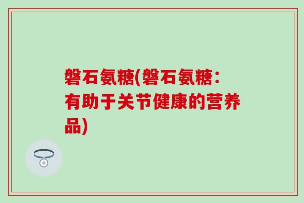 磐石氨糖(磐石氨糖:有助于关节健康的营养品) 磐石氨糖(磐石氨糖:有助于关节健康的营养品)