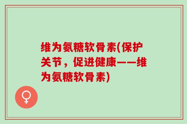 维为氨糖软骨素(保护关节，促进健康——维为氨糖软骨素)