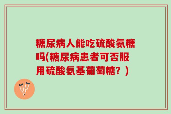人能吃硫酸氨糖吗(患者可否服用硫酸氨基葡萄糖？)