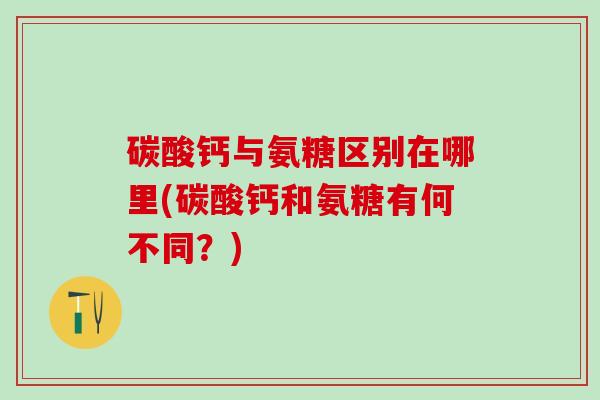 碳酸钙与氨糖区别在哪里(碳酸钙和氨糖有何不同？)