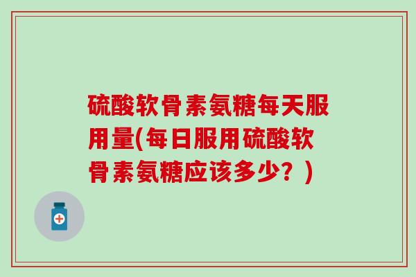 硫酸软骨素氨糖每天服用量(每日服用硫酸软骨素氨糖应该多少？)