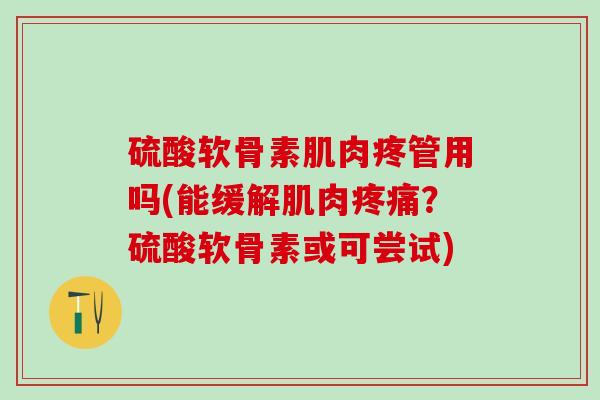 硫酸软骨素肌肉疼管用吗(能缓解肌肉疼痛？硫酸软骨素或可尝试)