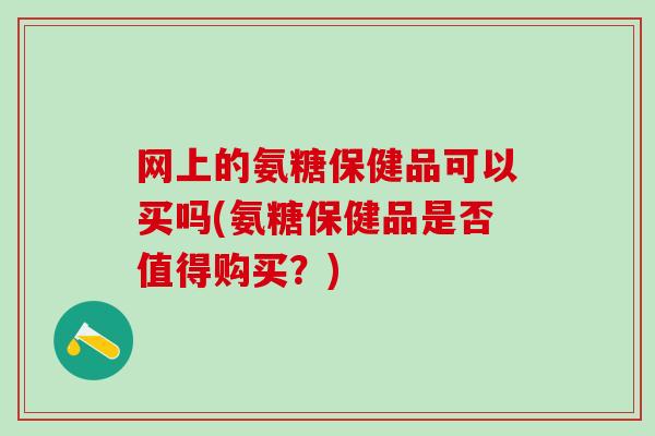 网上的氨糖保健品可以买吗(氨糖保健品是否值得购买？)