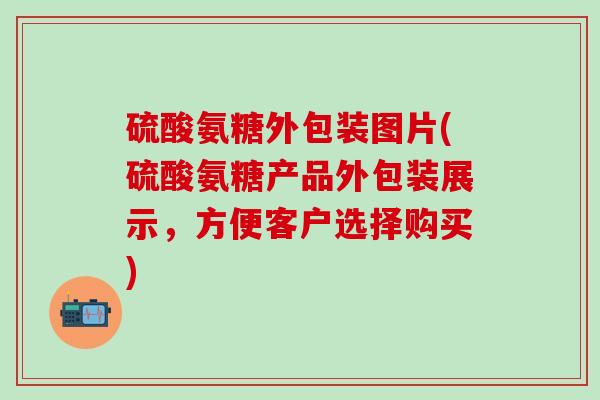 硫酸氨糖外包装图片(硫酸氨糖产品外包装展示，方便客户选择购买)