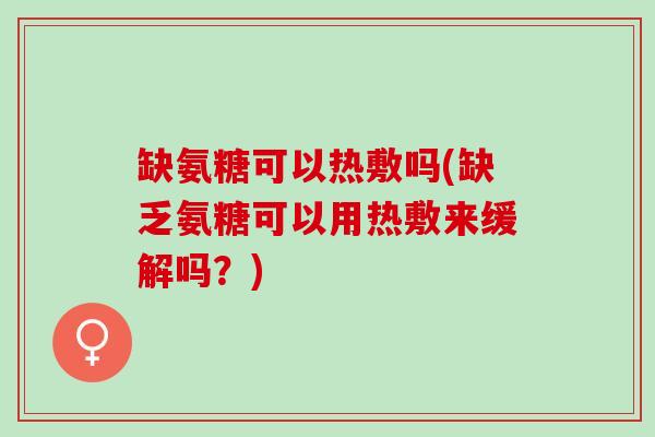缺氨糖可以热敷吗(缺乏氨糖可以用热敷来缓解吗?) 缺氨糖可以热敷吗(缺乏氨糖可以用热敷来缓解吗?)