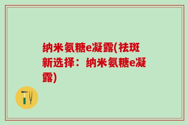 纳米氨糖e凝露(祛斑新选择：纳米氨糖e凝露)