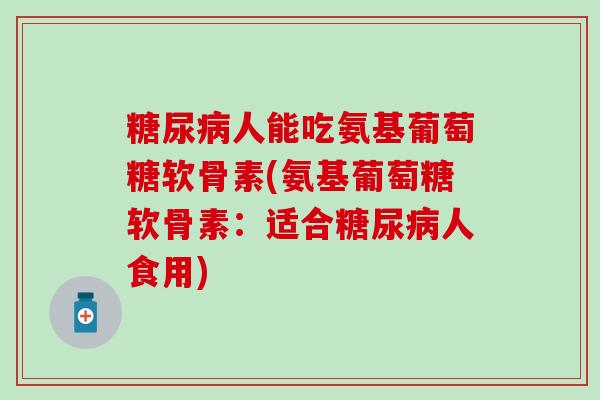 糖尿病人能吃氨基葡萄糖软骨素(氨基葡萄糖软骨素：适合糖尿病人食用)