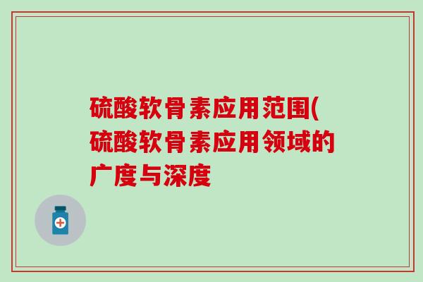 硫酸软骨素应用范围(硫酸软骨素应用领域的广度与深度