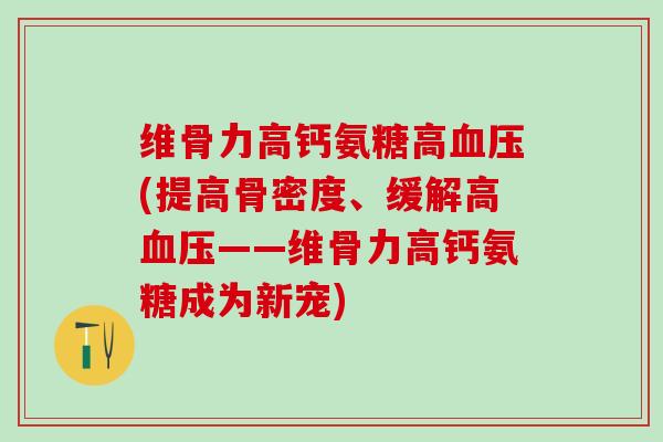 维骨力高钙氨糖高血压(提高骨密度、缓解高血压——维骨力高钙氨糖成为新宠)