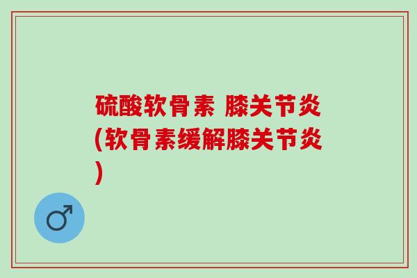 硫酸软骨素 膝关节炎(软骨素缓解膝关节炎)