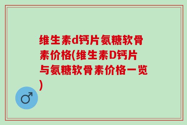 维生素d钙片氨糖软骨素价格(维生素D钙片与氨糖软骨素价格一览)