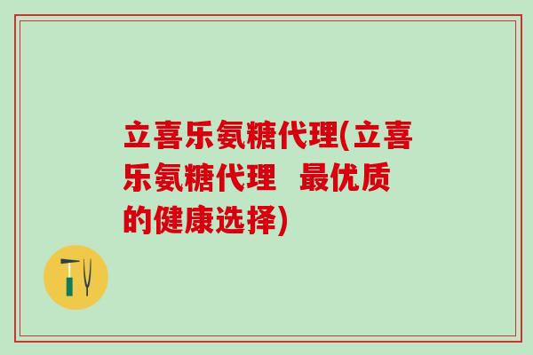 立喜乐氨糖代理(立喜乐氨糖代理  最优质的健康选择)