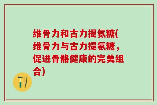 维骨力和古力提氨糖(维骨力与古力提氨糖，促进骨骼健康的完美组合)