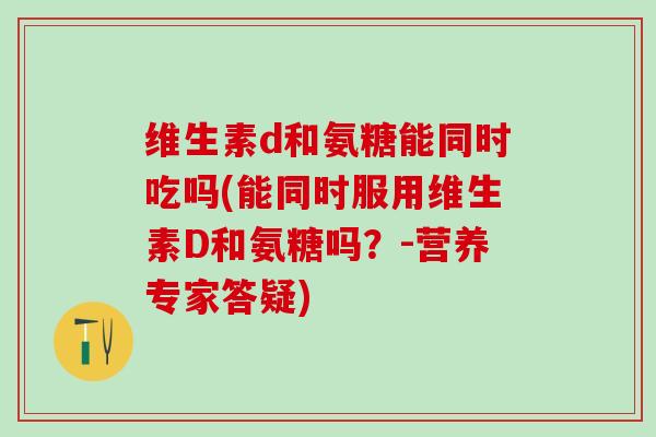 维生素d和氨糖能同时吃吗(能同时服用维生素D和氨糖吗？-营养专家答疑)