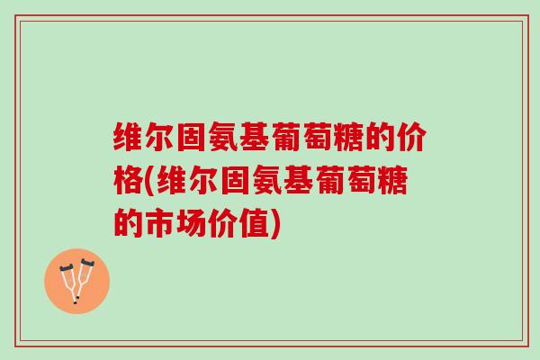 维尔固氨基葡萄糖的价格(维尔固氨基葡萄糖的市场价值) 维尔固氨基葡萄糖的价格(维尔固氨基葡萄糖的市场价值)