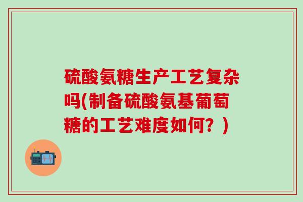 硫酸氨糖生产工艺复杂吗(制备硫酸氨基葡萄糖的工艺难度如何?) 硫酸氨糖生产工艺复杂吗(制备硫酸氨基葡萄糖的工艺难度如何?)