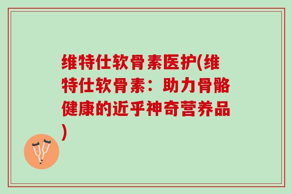 维特仕软骨素医护(维特仕软骨素：助力骨骼健康的近乎神奇营养品)