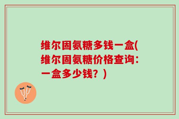 维尔固氨糖多钱一盒(维尔固氨糖价格查询:一盒多少钱?) 维尔固氨糖多钱一盒(维尔固氨糖价格查询:一盒多少钱?)