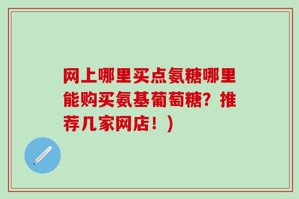 网上哪里买点氨糖哪里能购买氨基葡萄糖？推荐几家网店！)