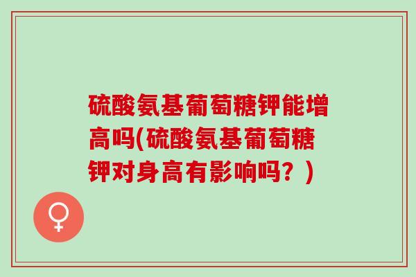 硫酸氨基葡萄糖钾能增高吗(硫酸氨基葡萄糖钾对身高有影响吗？)