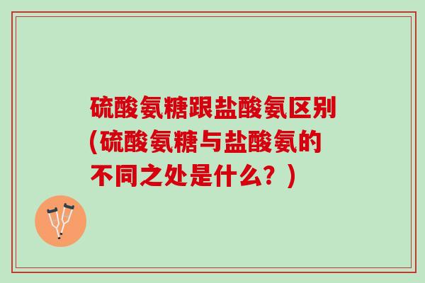 硫酸氨糖跟盐酸氨区别(硫酸氨糖与盐酸氨的不同之处是什么？)