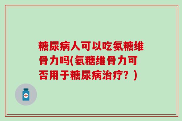 糖尿病人可以吃氨糖维骨力吗(氨糖维骨力可否用于糖尿病治疗？)