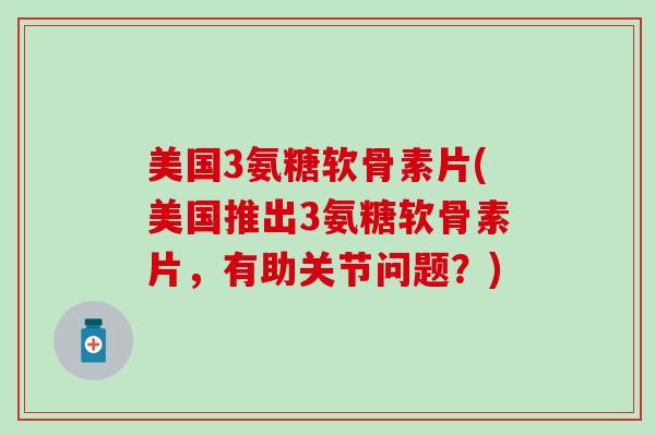 美国3氨糖软骨素片(美国推出3氨糖软骨素片，有助关节问题？)