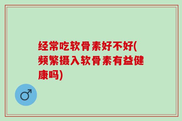 经常吃软骨素好不好(频繁摄入软骨素有益健康吗)