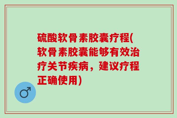 硫酸软骨素胶囊疗程(软骨素胶囊能够有效治疗关节疾病，建议疗程正确使用)