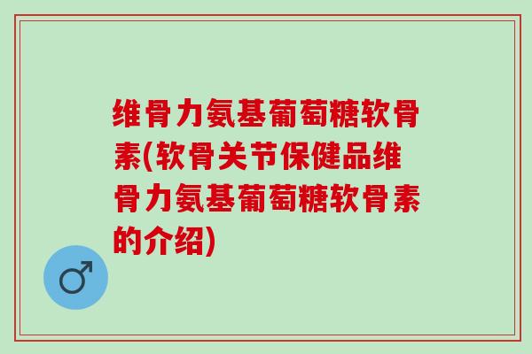 维骨力氨基葡萄糖软骨素(软骨关节保健品维骨力氨基葡萄糖软骨素的介绍)