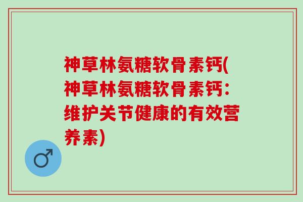 神草林氨糖软骨素钙(神草林氨糖软骨素钙：维护关节健康的有效营养素)