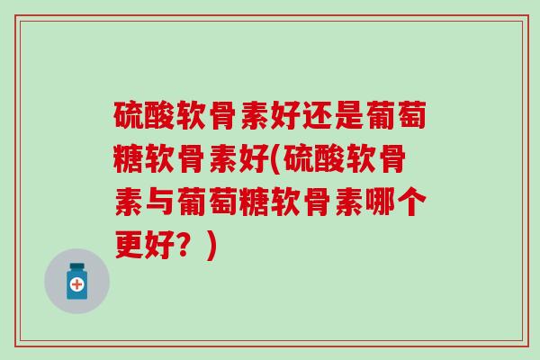 硫酸软骨素好还是葡萄糖软骨素好(硫酸软骨素与葡萄糖软骨素哪个更好？)