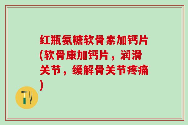 红瓶氨糖软骨素加钙片(软骨康加钙片，润滑关节，缓解骨关节疼痛)