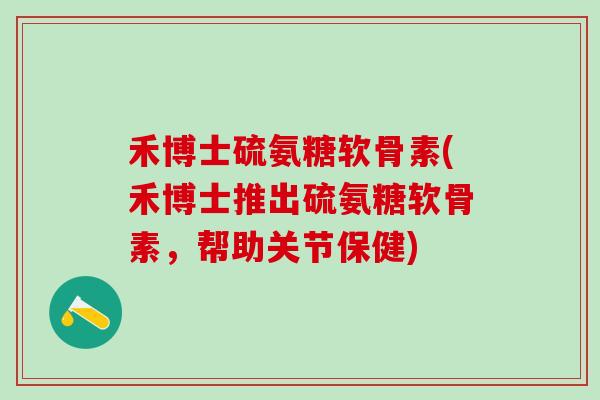 禾博士硫氨糖软骨素(禾博士推出硫氨糖软骨素，帮助关节保健)