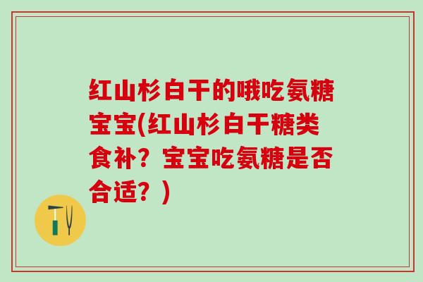 红山杉白干的哦吃氨糖宝宝(红山杉白干糖类食补？宝宝吃氨糖是否合适？)