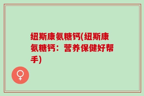 纽斯康氨糖钙(纽斯康氨糖钙：营养保健好帮手)
