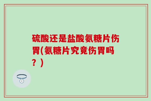 硫酸还是盐酸氨糖片伤胃(氨糖片究竟伤胃吗？)