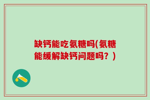 缺钙能吃氨糖吗(氨糖能缓解缺钙问题吗？)