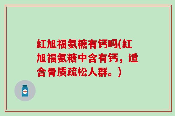 红旭福氨糖有钙吗(红旭福氨糖中含有钙，适合骨质疏松人群。)